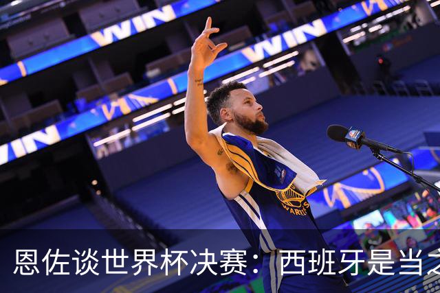 恩佐谈世界杯决赛：西班牙是当之无愧冠军 被罚下至今仍是心结