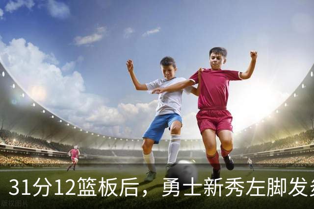 31分12篮板后，勇士新秀左脚发炎出战成疑